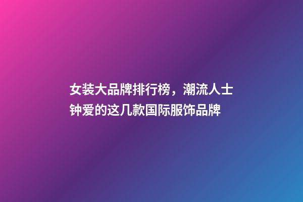 女装大品牌排行榜，潮流人士钟爱的这几款国际服饰品牌-第1张-观点-玄机派