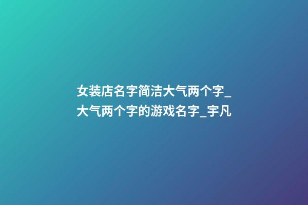 女装店名字简洁大气两个字_大气两个字的游戏名字_宇凡-第1张-店铺起名-玄机派