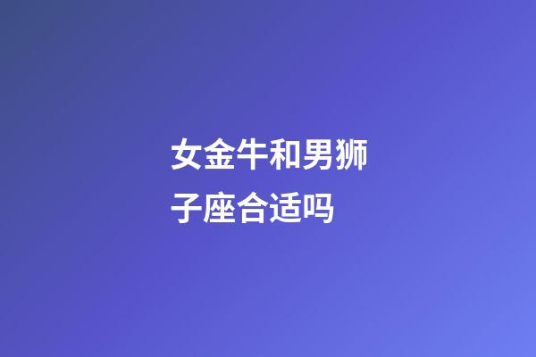 女金牛和男狮子座合适吗-第1张-星座运势-玄机派