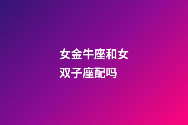女金牛座和女双子座配吗-第1张-星座运势-玄机派