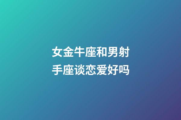 女金牛座和男射手座谈恋爱好吗-第1张-星座运势-玄机派