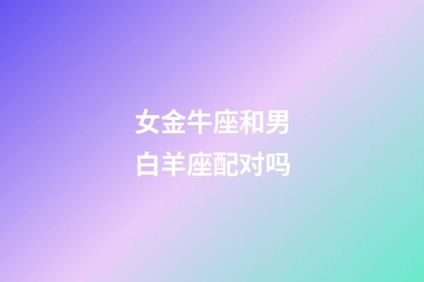 女金牛座和男白羊座配对吗-第1张-星座运势-玄机派