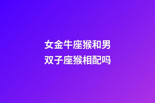 女金牛座猴和男双子座猴相配吗-第1张-星座运势-玄机派