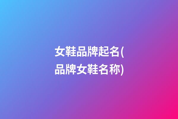 女鞋品牌起名(品牌女鞋名称)