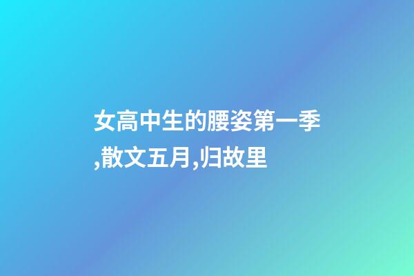 女高中生的腰姿第一季,散文五月,归故里-第1张-观点-玄机派