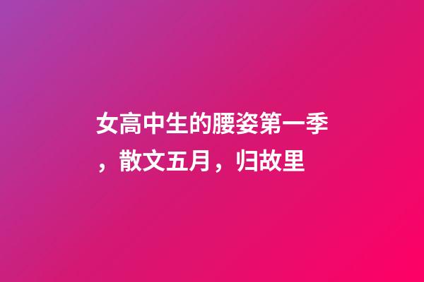 女高中生的腰姿第一季，散文五月，归故里-第1张-观点-玄机派