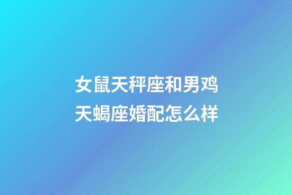 女鼠天秤座和男鸡天蝎座婚配怎么样-第1张-星座运势-玄机派