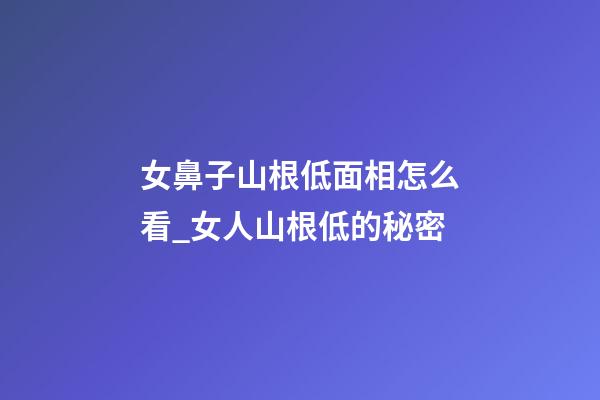 女鼻子山根低面相怎么看_女人山根低的秘密