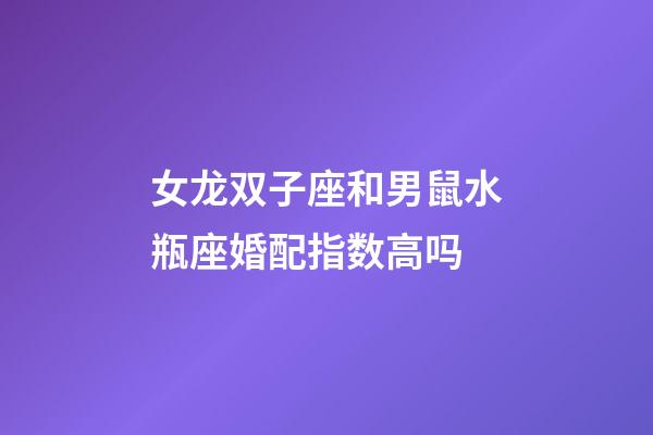 女龙双子座和男鼠水瓶座婚配指数高吗-第1张-星座运势-玄机派