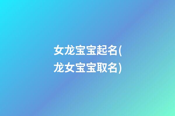 女龙宝宝起名(龙女宝宝取名)