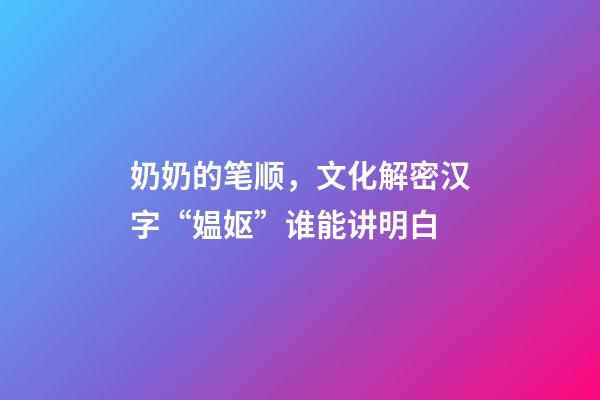 奶奶的笔顺，文化解密汉字“媪妪”谁能讲明白-第1张-观点-玄机派