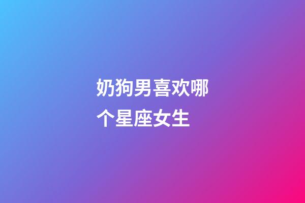 奶狗男喜欢哪个星座女生-第1张-星座运势-玄机派