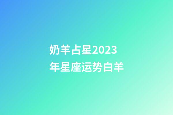 奶羊占星2023年星座运势白羊-第1张-星座运势-玄机派