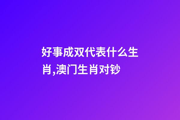 好事成双代表什么生肖,澳门生肖对钞-第1张-观点-玄机派