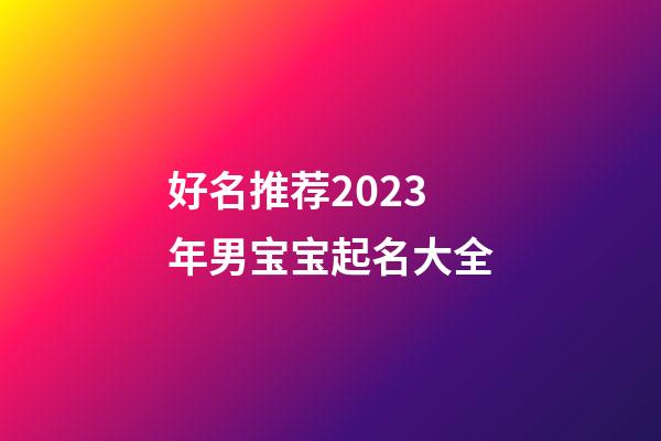 好名推荐2023年男宝宝起名大全