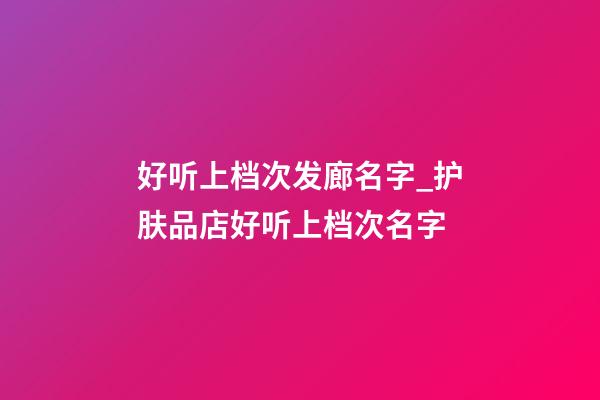 好听上档次发廊名字_护肤品店好听上档次名字-第1张-店铺起名-玄机派