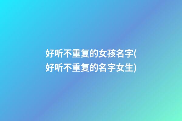 好听不重复的女孩名字(好听不重复的名字女生)