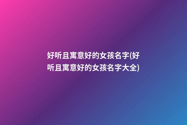 好听且寓意好的女孩名字(好听且寓意好的女孩名字大全)