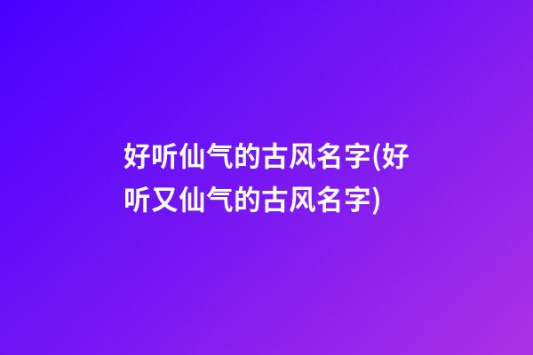 好听仙气的古风名字(好听又仙气的古风名字)