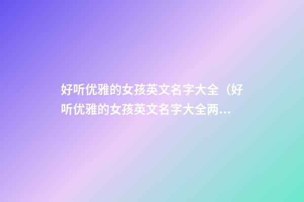 好听优雅的女孩英文名字大全（好听优雅的女孩英文名字大全两个字）