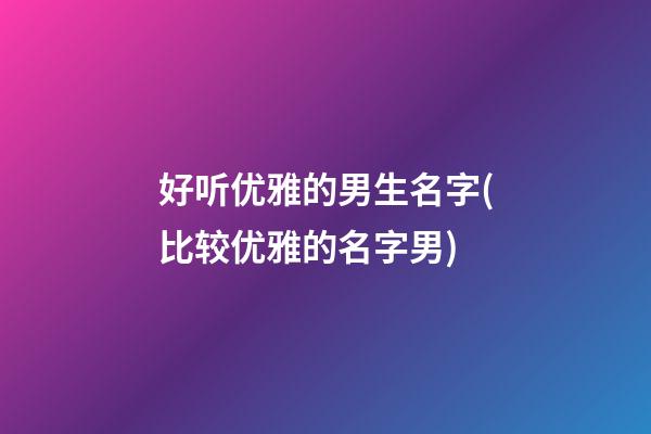 好听优雅的男生名字(比较优雅的名字男)