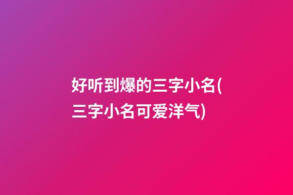 好听到爆的三字小名(三字小名可爱洋气)