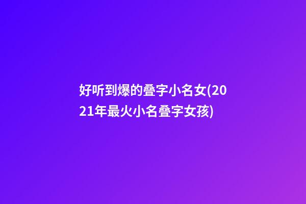 好听到爆的叠字小名女(2021年最火小名叠字女孩)
