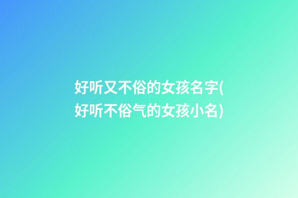 好听又不俗的女孩名字(好听不俗气的女孩小名)