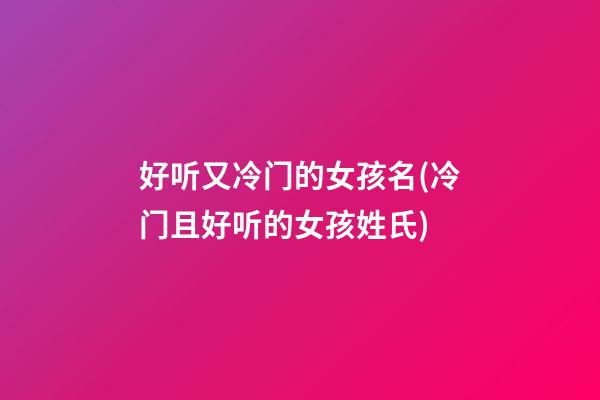 好听又冷门的女孩名(冷门且好听的女孩姓氏)
