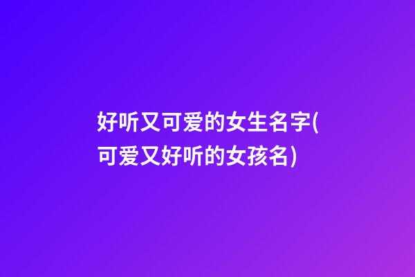 好听又可爱的女生名字(可爱又好听的女孩名)
