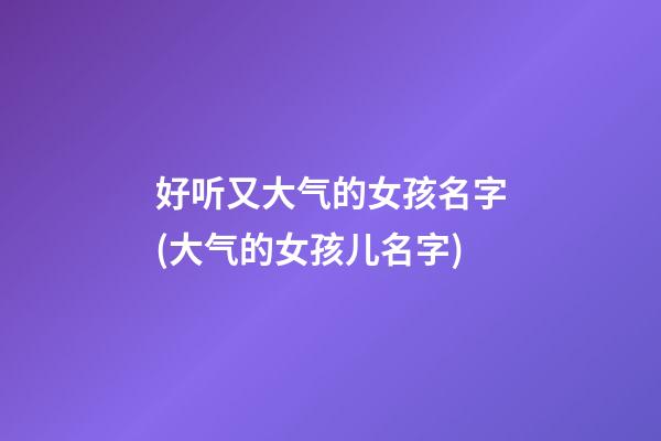 好听又大气的女孩名字(大气的女孩儿名字)