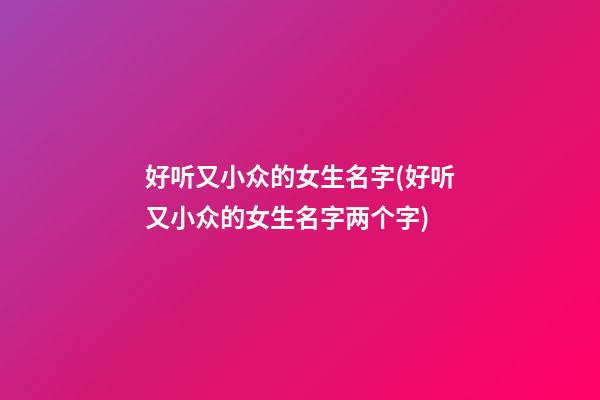 好听又小众的女生名字(好听又小众的女生名字两个字)