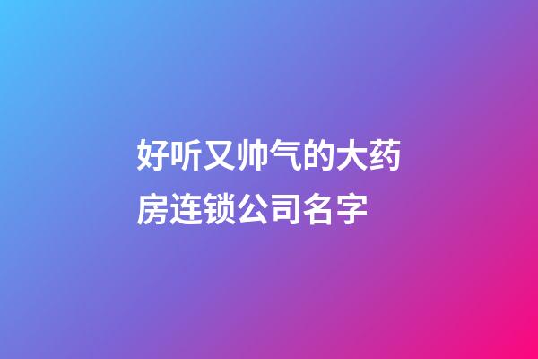 好听又帅气的大药房连锁公司名字-第1张-公司起名-玄机派