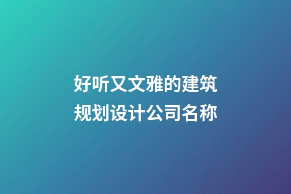 好听又文雅的建筑规划设计公司名称-第1张-公司起名-玄机派