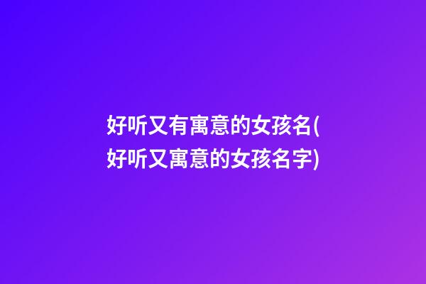 好听又有寓意的女孩名(好听又寓意的女孩名字)
