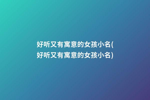 好听又有寓意的女孩小名(好听又有寓意的女孩小名)