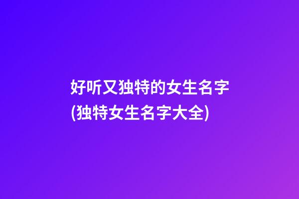 好听又独特的女生名字(独特女生名字大全)