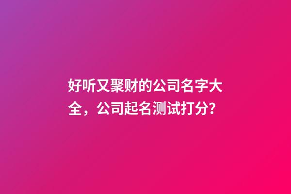 好听又聚财的公司名字大全，公司起名测试打分？