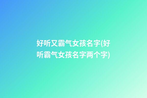 好听又霸气女孩名字(好听霸气女孩名字两个字)