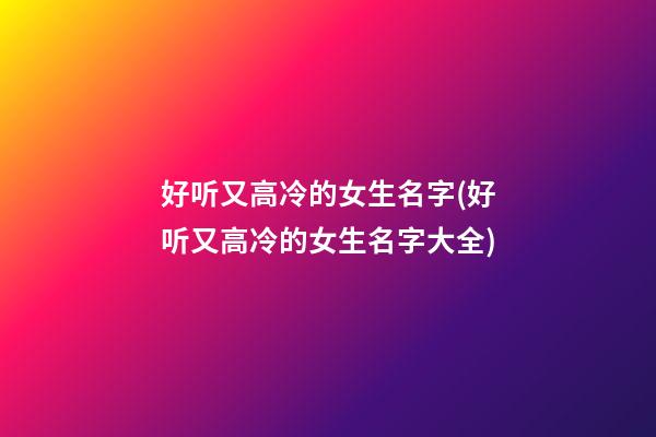 好听又高冷的女生名字(好听又高冷的女生名字大全)