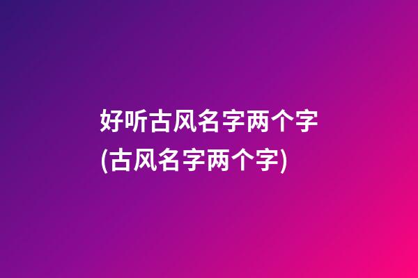 好听古风名字两个字(古风名字两个字)