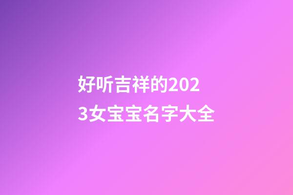 好听吉祥的2023女宝宝名字大全
