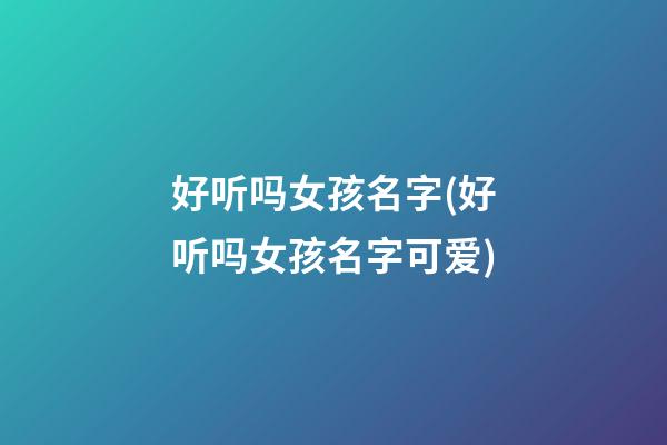 好听吗女孩名字(好听吗女孩名字可爱)