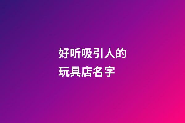 好听吸引人的玩具店名字