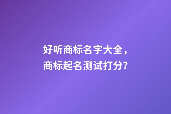 好听商标名字大全，商标起名测试打分？-第1张-商标起名-玄机派