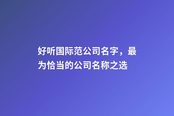 好听国际范公司名字，最为恰当的公司名称之选-第1张-公司起名-玄机派