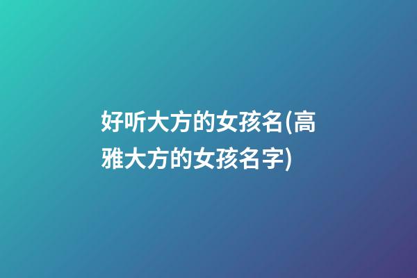 好听大方的女孩名(高雅大方的女孩名字)