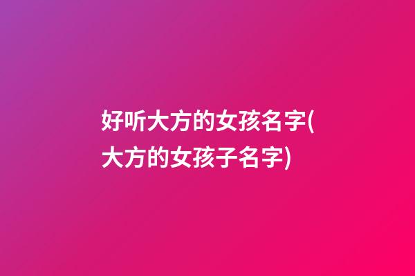 好听大方的女孩名字(大方的女孩子名字)