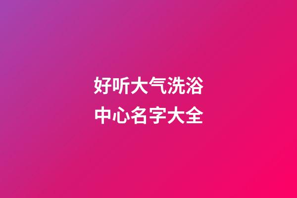 好听大气洗浴中心名字大全