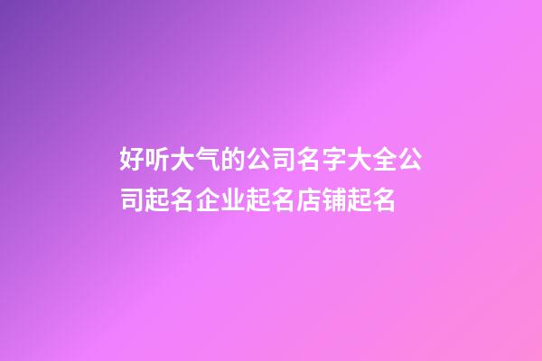 好听大气的公司名字大全公司起名企业起名店铺起名-第1张-公司起名-玄机派